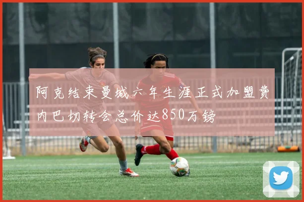 阿克结束曼城六年生涯正式加盟费内巴切转会总价达850万镑