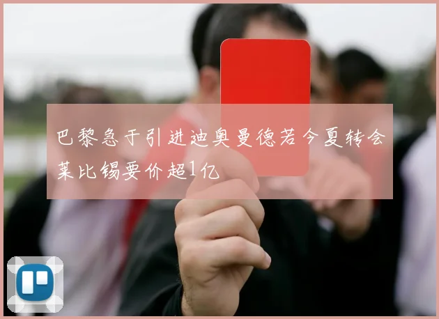 巴黎急于引进迪奥曼德若今夏转会莱比锡要价超1亿