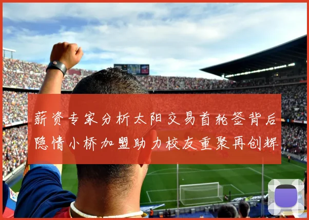 薪资专家分析太阳交易首轮签背后隐情小桥加盟助力校友重聚再创辉煌