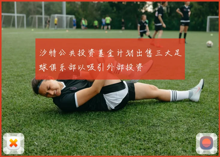 沙特公共投资基金计划出售三大足球俱乐部以吸引外部投资