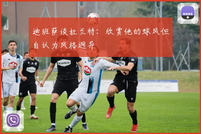 迪班萨谈杜兰特：欣赏他的球风但自认为风格迥异