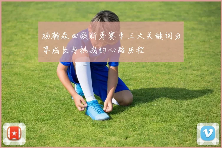 杨瀚森回顾新秀赛季三大关键词分享成长与挑战的心路历程