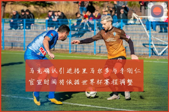 马竞确认引进格里马尔多与李刚仁官宣时间将依据世界杯赛程调整