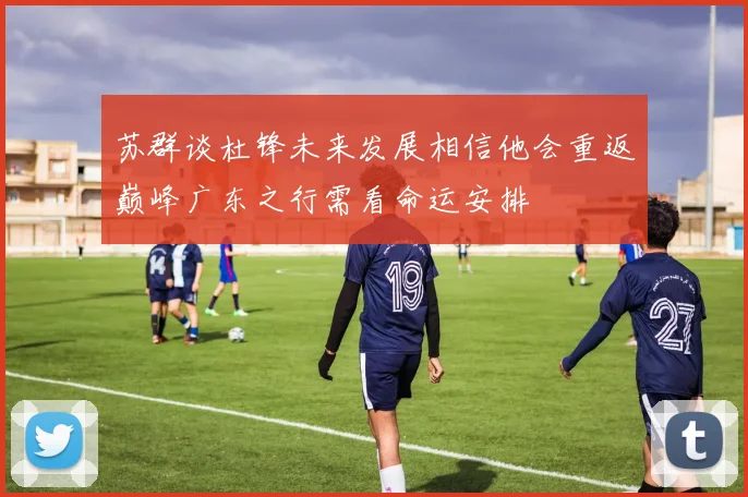 苏群谈杜锋未来发展相信他会重返巅峰广东之行需看命运安排