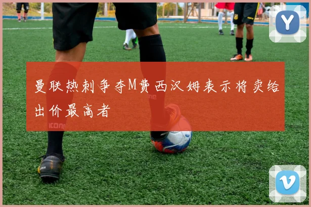 曼联热刺争夺M费西汉姆表示将卖给出价最高者
