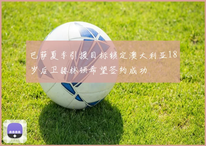 巴萨夏季引援目标锁定澳大利亚18岁后卫赫林顿希望签约成功