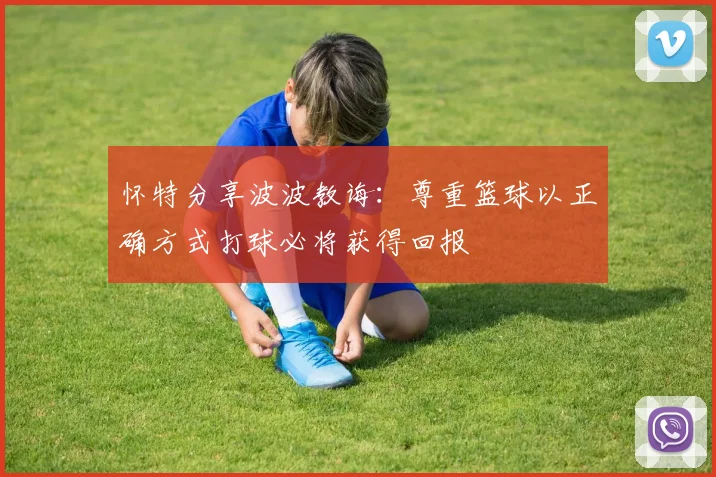 怀特分享波波教诲：尊重篮球以正确方式打球必将获得回报