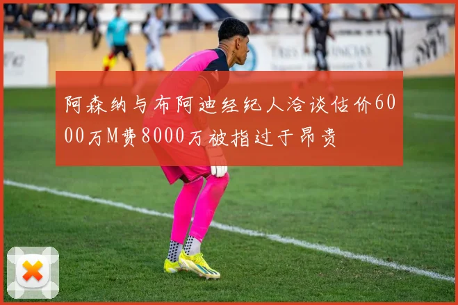 阿森纳与布阿迪经纪人洽谈估价6000万M费8000万被指过于昂贵