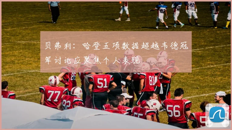 贝弗利：哈登五项数据超越韦德冠军讨论应聚焦个人表现