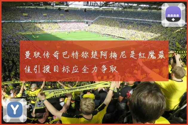 曼联传奇巴特称楚阿梅尼是红魔最佳引援目标应全力争取