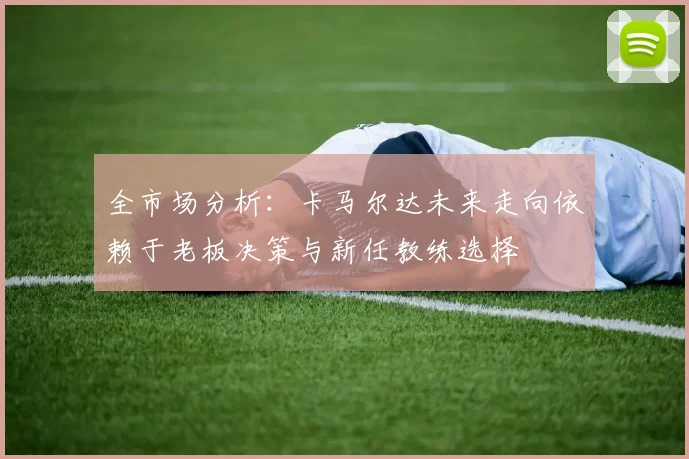 全市场分析：卡马尔达未来走向依赖于老板决策与新任教练选择