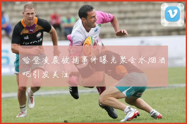 哈登凌晨被捕事件曝光聚会水烟酒吧引发关注
