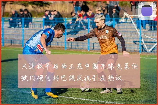火速扳平局面玉昆中圈开球克莱伯破门模仿姆巴佩庆祝引发热议